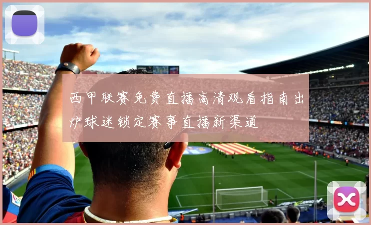 西甲联赛免费直播高清观看指南出炉球迷锁定赛事直播新渠道