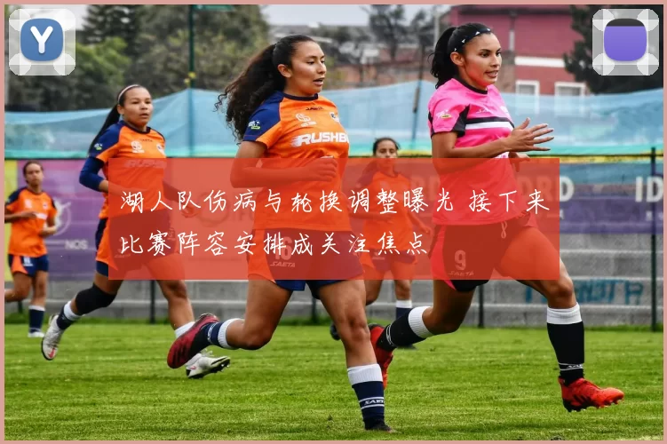 湖人队伤病与轮换调整曝光 接下来比赛阵容安排成关注焦点
