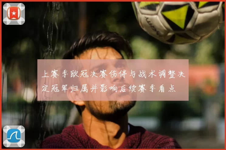 上赛季欧冠决赛伤停与战术调整决定冠军归属并影响后续赛季看点