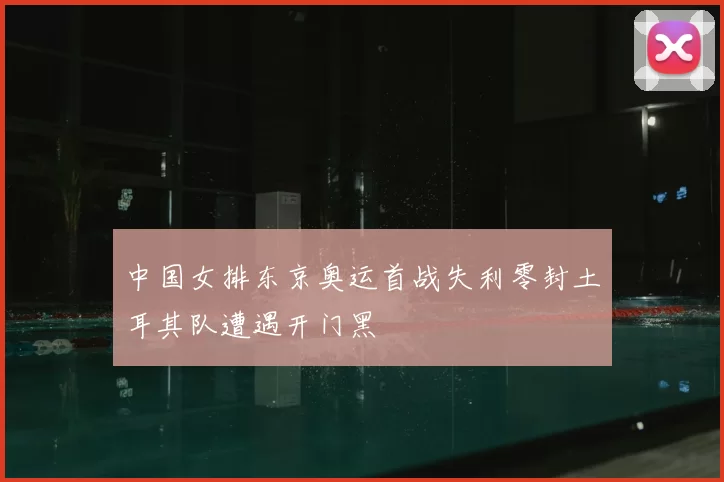 中国女排东京奥运首战失利零封土耳其队遭遇开门黑