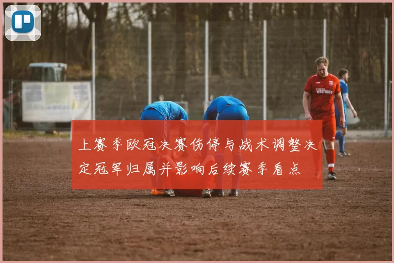 上赛季欧冠决赛伤停与战术调整决定冠军归属并影响后续赛季看点