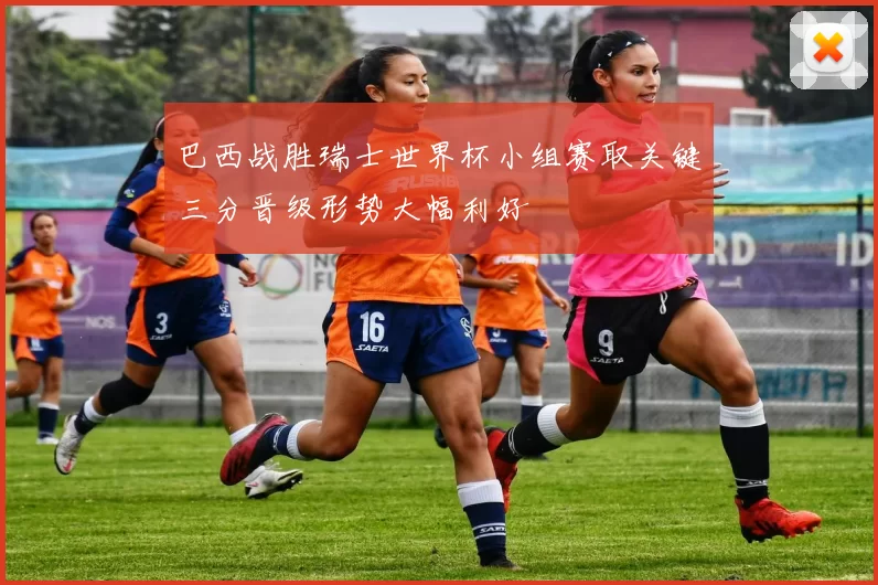 巴西战胜瑞士世界杯小组赛取关键三分晋级形势大幅利好