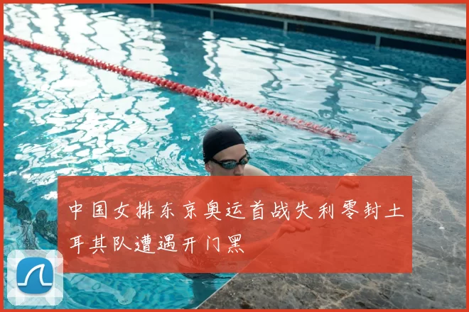 中国女排东京奥运首战失利零封土耳其队遭遇开门黑