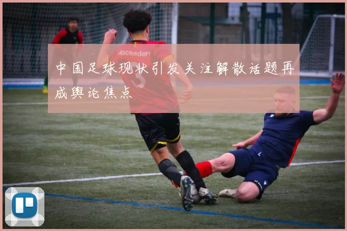 中国足球现状引发关注解散话题再成舆论焦点