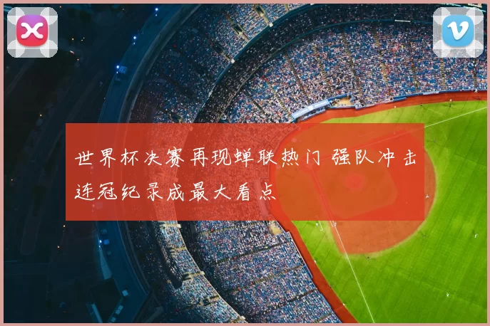 世界杯决赛再现蝉联热门 强队冲击连冠纪录成最大看点