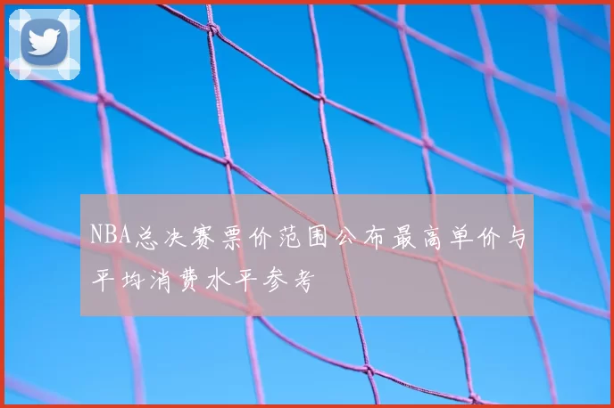 NBA总决赛票价范围公布最高单价与平均消费水平参考