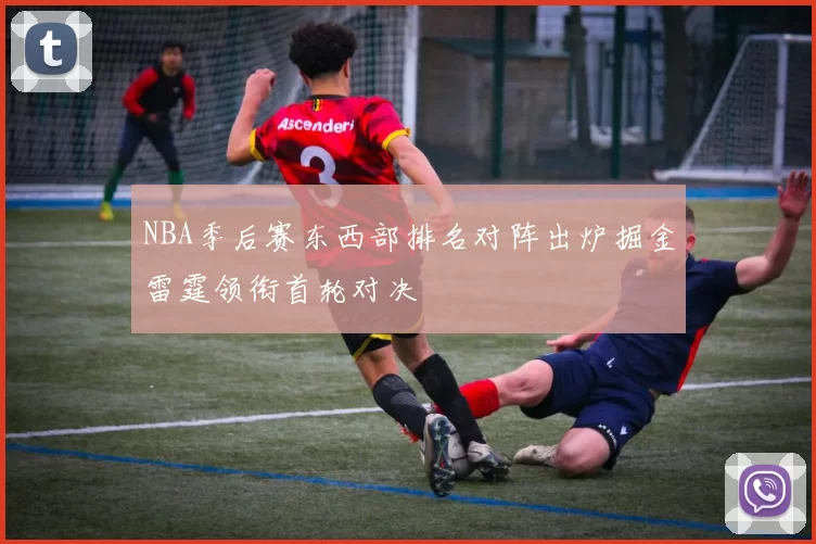 NBA季后赛东西部排名对阵出炉掘金雷霆领衔首轮对决