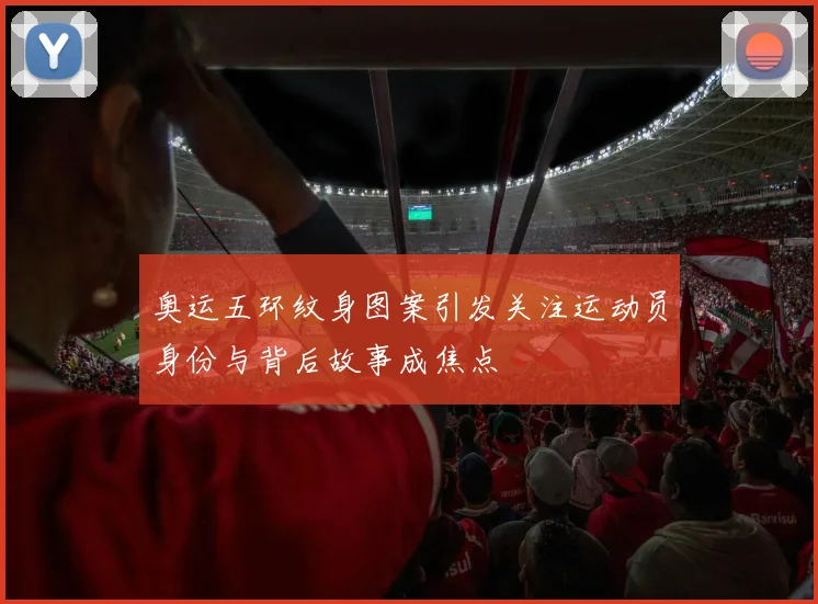 奥运五环纹身图案引发关注运动员身份与背后故事成焦点