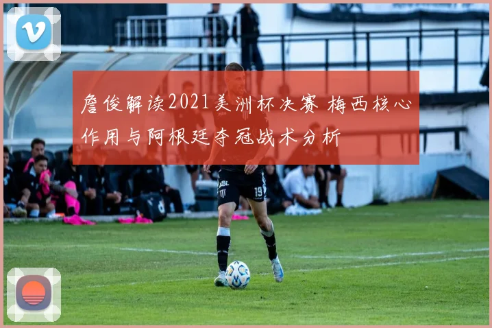 詹俊解读2021美洲杯决赛 梅西核心作用与阿根廷夺冠战术分析