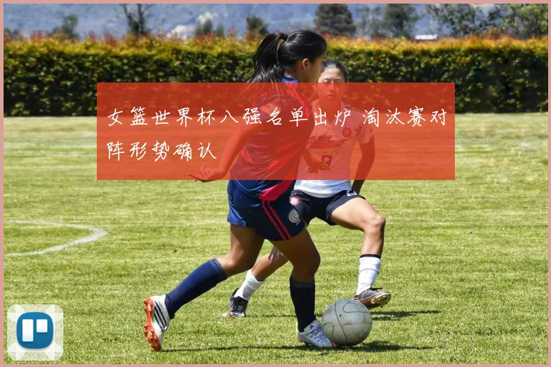 女篮世界杯八强名单出炉 淘汰赛对阵形势确认