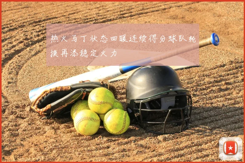 热火马丁状态回暖连续得分球队轮换再添稳定火力