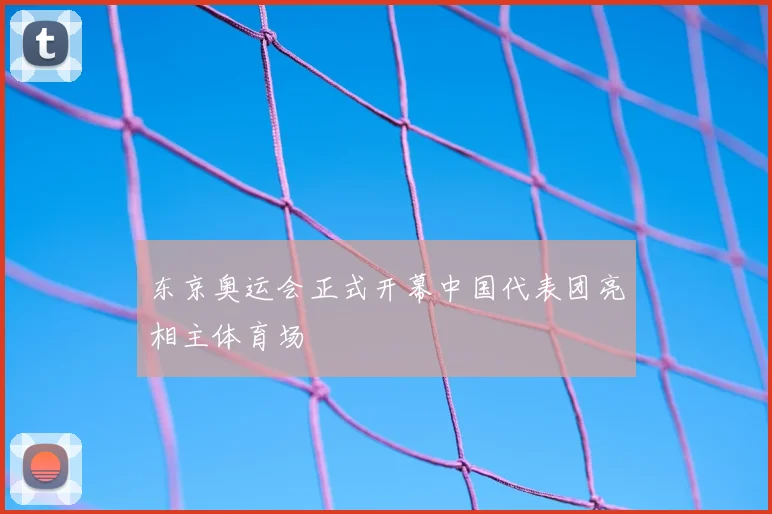 东京奥运会正式开幕中国代表团亮相主体育场