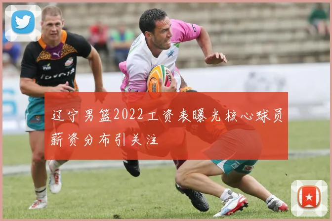 辽宁男篮2022工资表曝光核心球员薪资分布引关注