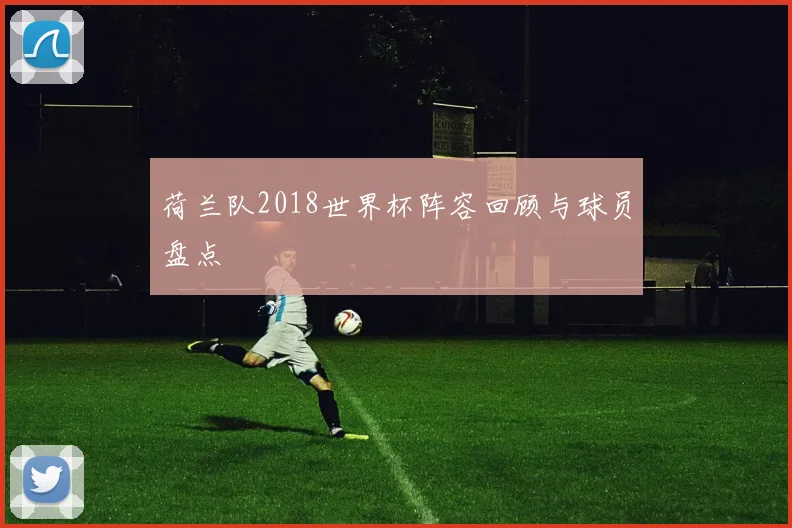 荷兰队2018世界杯阵容回顾与球员盘点