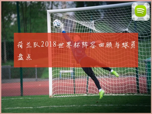 荷兰队2018世界杯阵容回顾与球员盘点