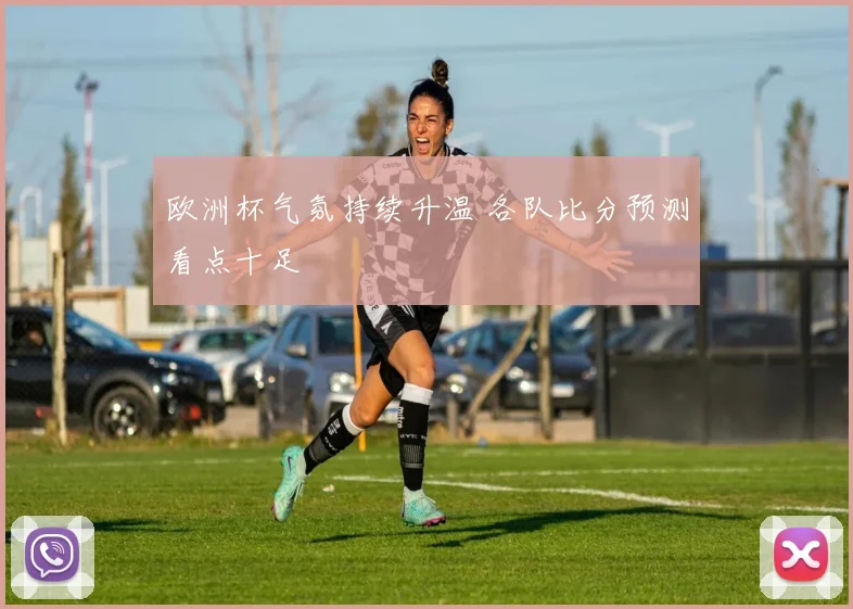欧洲杯气氛持续升温 各队比分预测看点十足