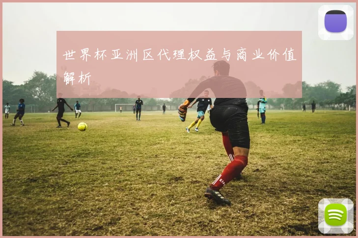世界杯亚洲区代理权益与商业价值解析