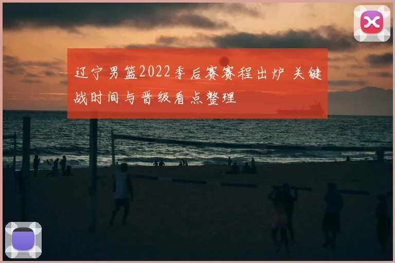 辽宁男篮2022季后赛赛程出炉 关键战时间与晋级看点整理