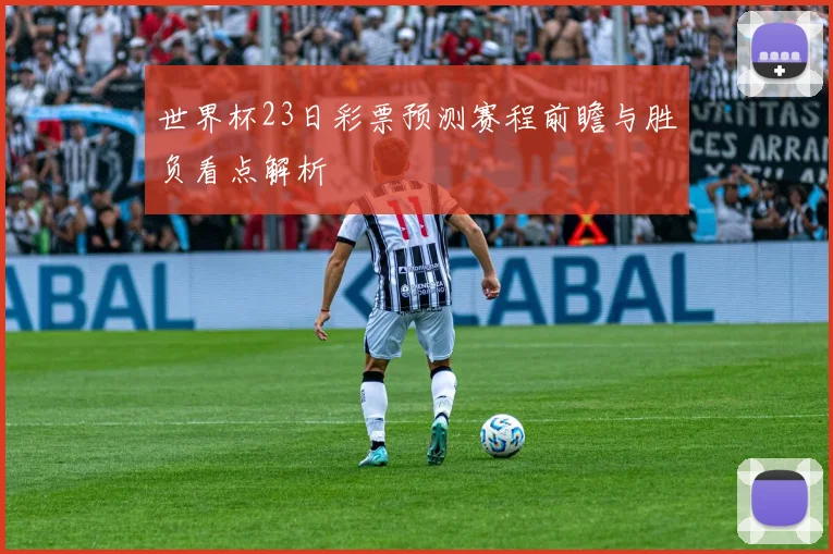 世界杯23日彩票预测赛程前瞻与胜负看点解析
