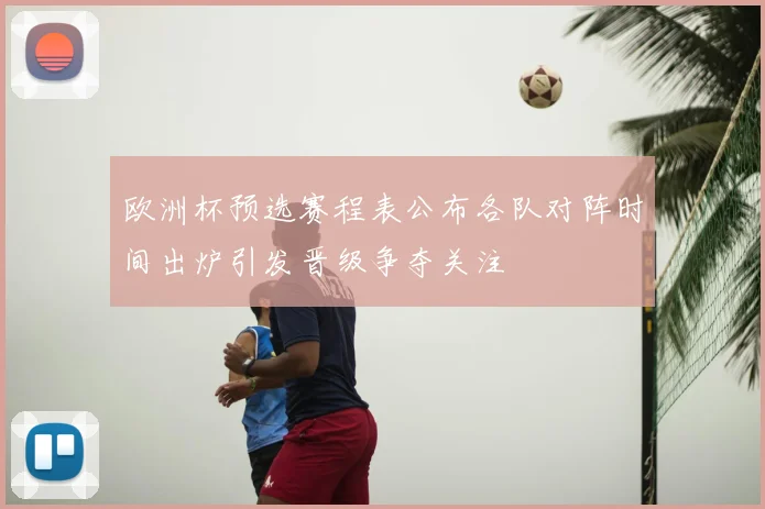 欧洲杯预选赛程表公布各队对阵时间出炉引发晋级争夺关注