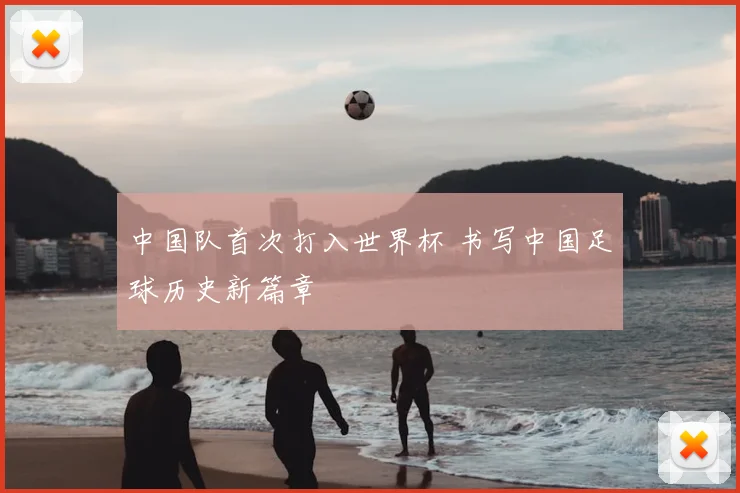 中国队首次打入世界杯 书写中国足球历史新篇章
