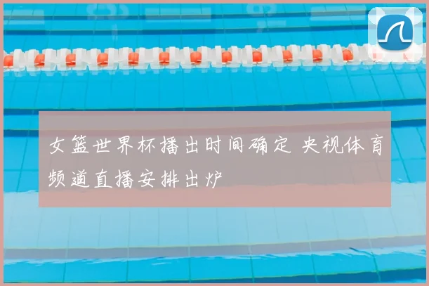 女篮世界杯播出时间确定 央视体育频道直播安排出炉