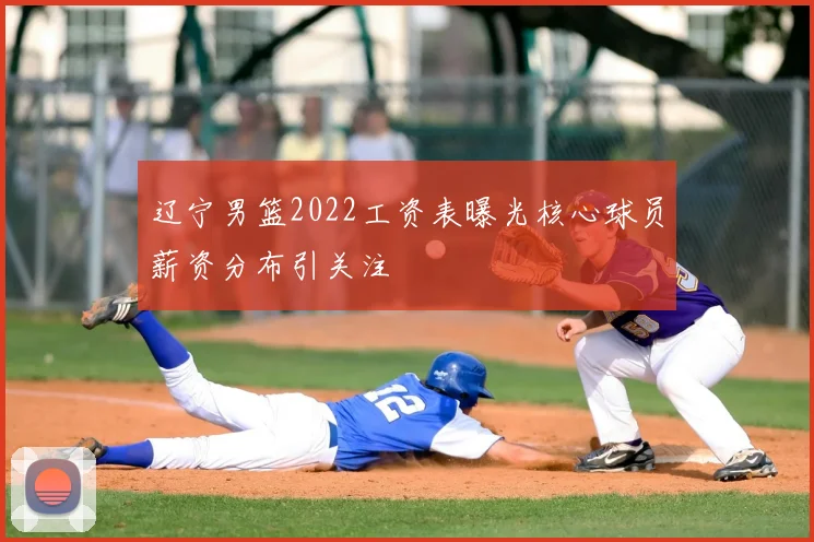 辽宁男篮2022工资表曝光核心球员薪资分布引关注