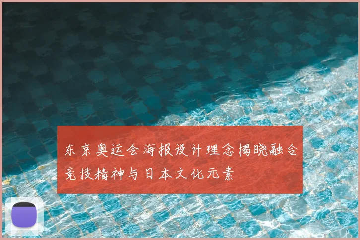 东京奥运会海报设计理念揭晓融合竞技精神与日本文化元素