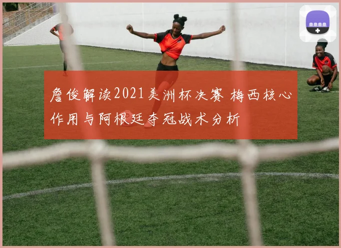 詹俊解读2021美洲杯决赛 梅西核心作用与阿根廷夺冠战术分析