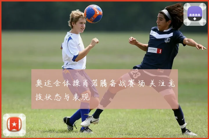 奥运会体操肖若腾备战赛场 关注竞技状态与表现