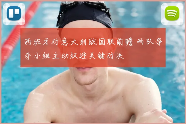 西班牙对意大利欧国联前瞻 两队争夺小组主动权迎关键对决