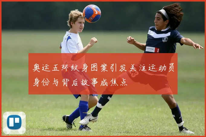 奥运五环纹身图案引发关注运动员身份与背后故事成焦点