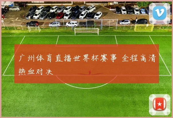 广州体育直播世界杯赛事 全程高清热血对决